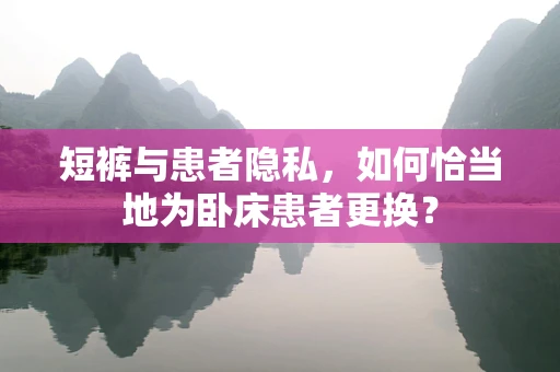 短裤与患者隐私，如何恰当地为卧床患者更换？