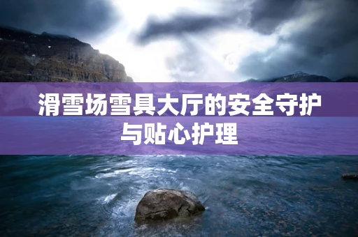滑雪场雪具大厅的安全守护与贴心护理