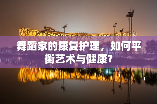 舞蹈家的康复护理，如何平衡艺术与健康？