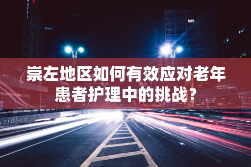 崇左地区如何有效应对老年患者护理中的挑战？