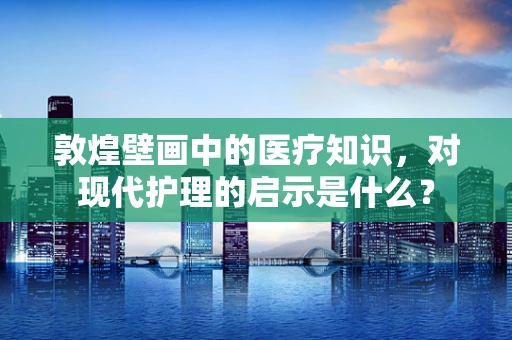 敦煌壁画中的医疗知识，对现代护理的启示是什么？