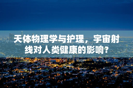 天体物理学与护理，宇宙射线对人类健康的影响？
