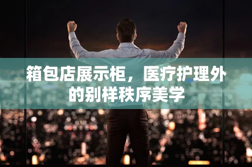 箱包店展示柜，医疗护理外的别样秩序美学