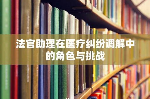 法官助理在医疗纠纷调解中的角色与挑战
