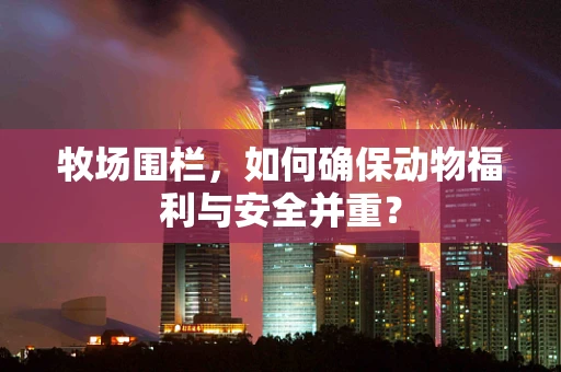 牧场围栏，如何确保动物福利与安全并重？