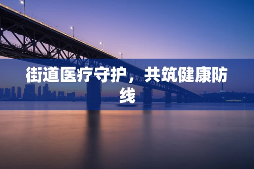 街道医疗守护，共筑健康防线