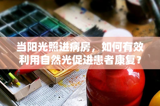 当阳光照进病房，如何有效利用自然光促进患者康复？