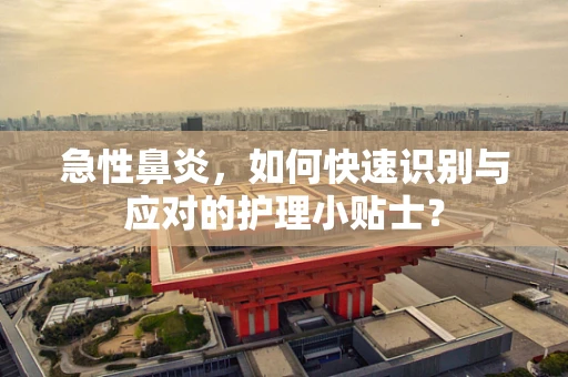 急性鼻炎，如何快速识别与应对的护理小贴士？