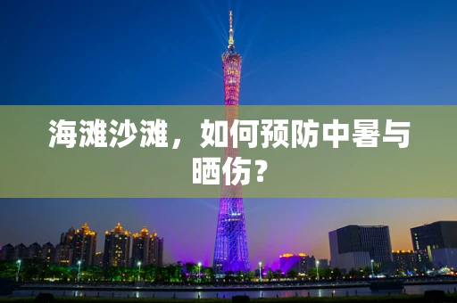 海滩沙滩，如何预防中暑与晒伤？