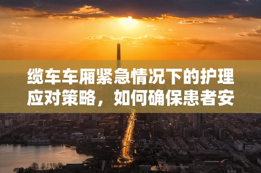 缆车车厢紧急情况下的护理应对策略，如何确保患者安全？