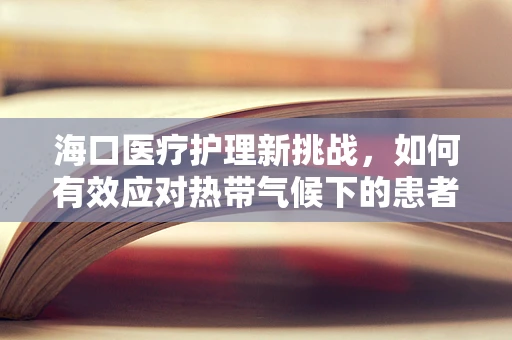 海口医疗护理新挑战，如何有效应对热带气候下的患者护理需求？