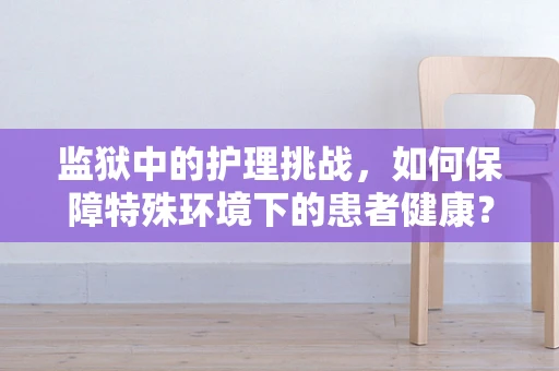 监狱中的护理挑战，如何保障特殊环境下的患者健康？