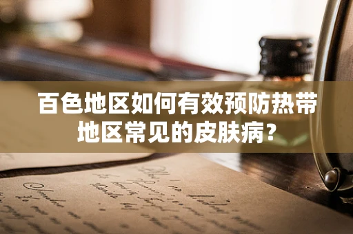 百色地区如何有效预防热带地区常见的皮肤病？