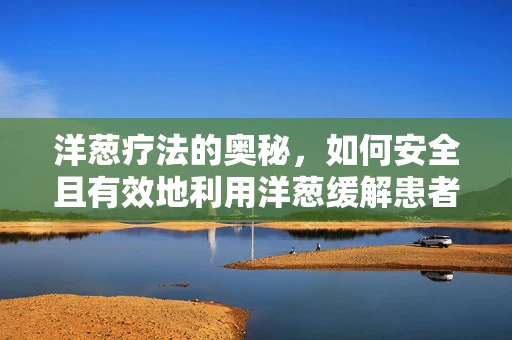 洋葱疗法的奥秘，如何安全且有效地利用洋葱缓解患者症状？