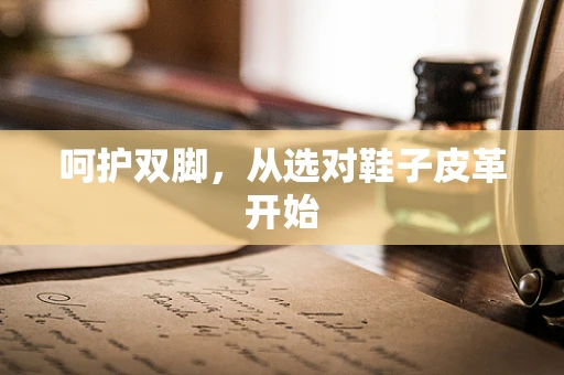 呵护双脚，从选对鞋子皮革开始