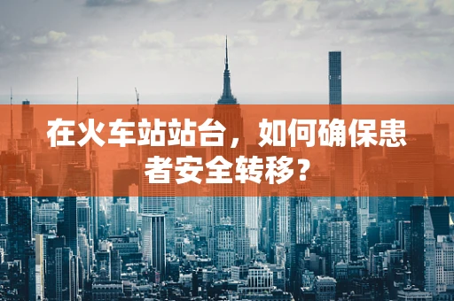 在火车站站台，如何确保患者安全转移？