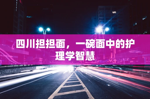 四川担担面，一碗面中的护理学智慧