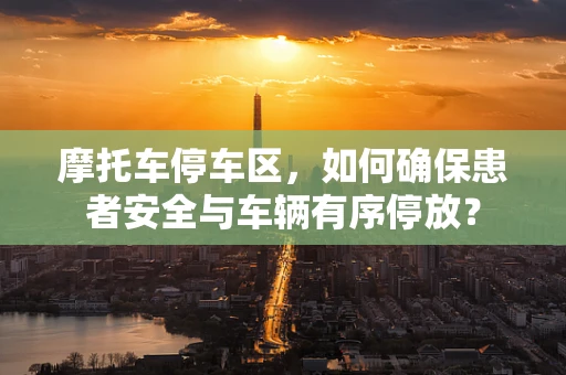 摩托车停车区，如何确保患者安全与车辆有序停放？