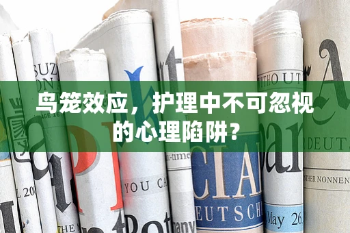鸟笼效应，护理中不可忽视的心理陷阱？