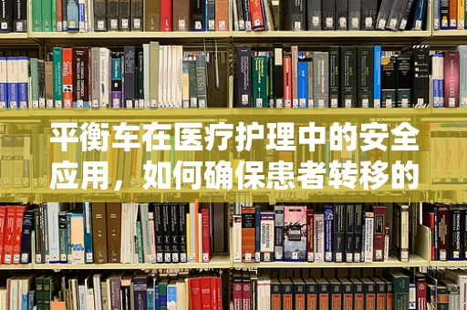 平衡车在医疗护理中的安全应用，如何确保患者转移的平稳与高效？