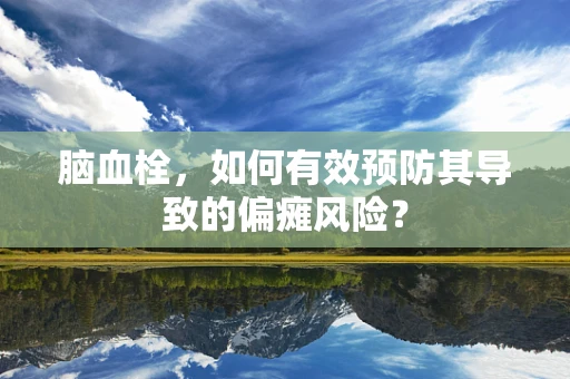 脑血栓，如何有效预防其导致的偏瘫风险？