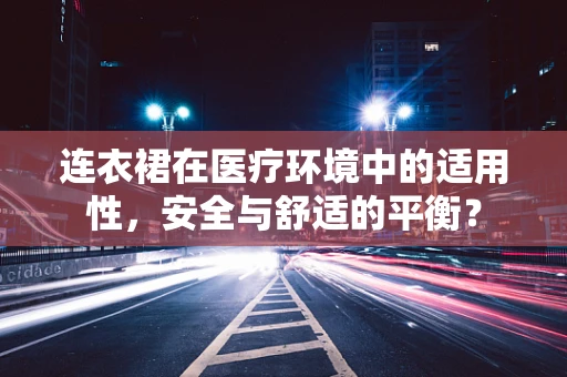 连衣裙在医疗环境中的适用性，安全与舒适的平衡？