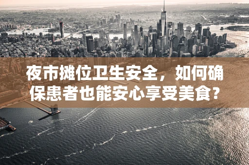 夜市摊位卫生安全，如何确保患者也能安心享受美食？