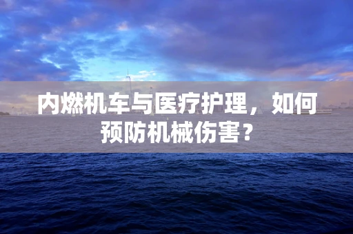 内燃机车与医疗护理，如何预防机械伤害？