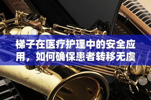 梯子在医疗护理中的安全应用，如何确保患者转移无虞？