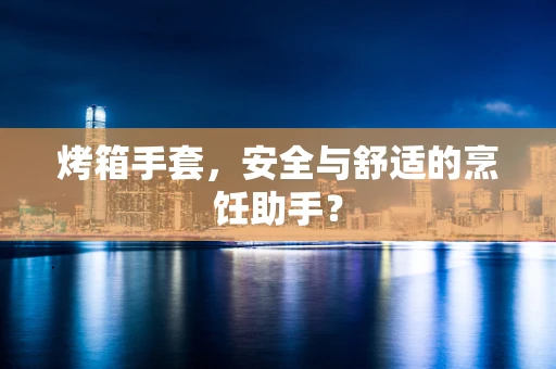 烤箱手套，安全与舒适的烹饪助手？