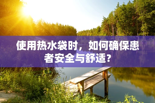 使用热水袋时，如何确保患者安全与舒适？