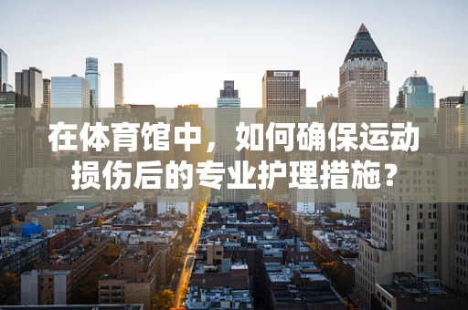 在体育馆中，如何确保运动损伤后的专业护理措施？