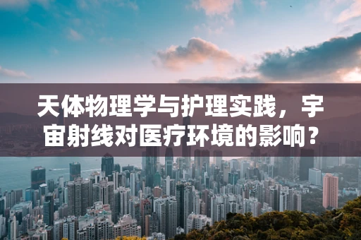 天体物理学与护理实践，宇宙射线对医疗环境的影响？