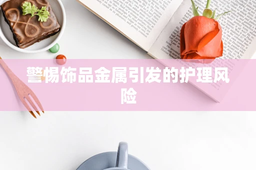 警惕饰品金属引发的护理风险