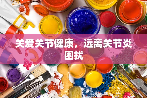 关爱关节健康，远离关节炎困扰