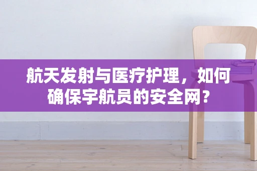 航天发射与医疗护理，如何确保宇航员的安全网？