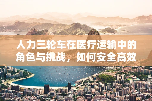 人力三轮车在医疗运输中的角色与挑战，如何安全高效地利用？