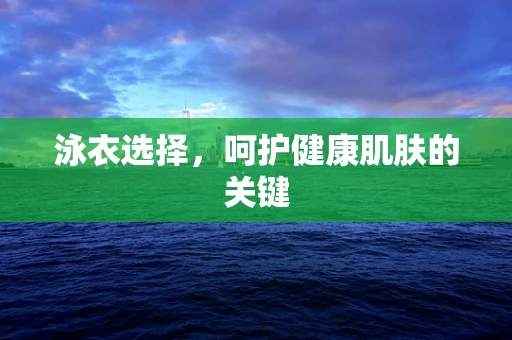 泳衣选择，呵护健康肌肤的关键