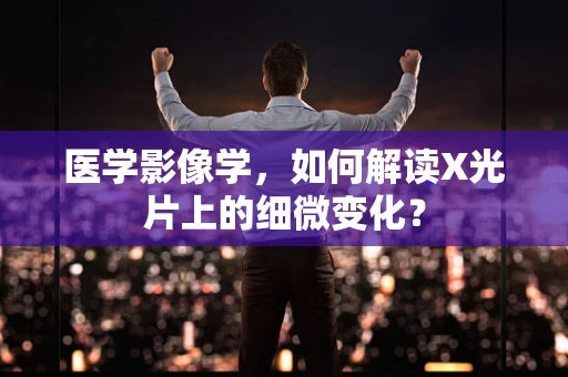 医学影像学，如何解读X光片上的细微变化？