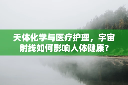 天体化学与医疗护理，宇宙射线如何影响人体健康？