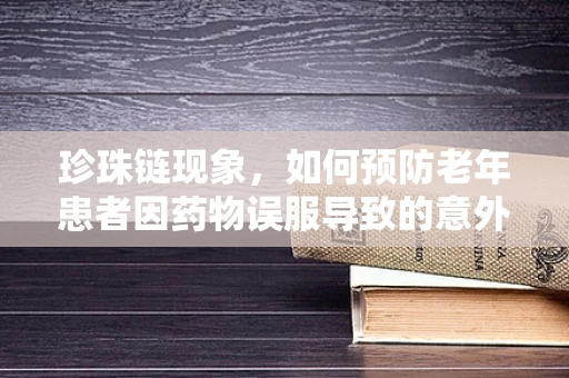 珍珠链现象，如何预防老年患者因药物误服导致的意外风险？