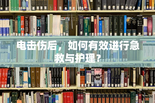 电击伤后，如何有效进行急救与护理？