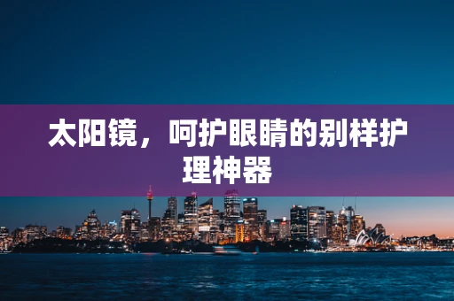 太阳镜，呵护眼睛的别样护理神器