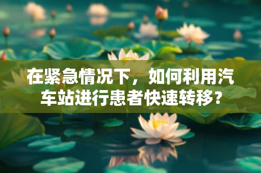 在紧急情况下，如何利用汽车站进行患者快速转移？