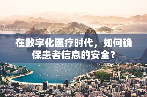 在数字化医疗时代，如何确保患者信息的安全？