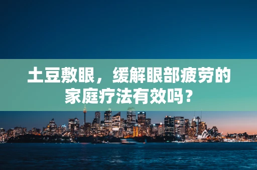 土豆敷眼，缓解眼部疲劳的家庭疗法有效吗？