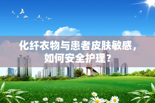 化纤衣物与患者皮肤敏感，如何安全护理？