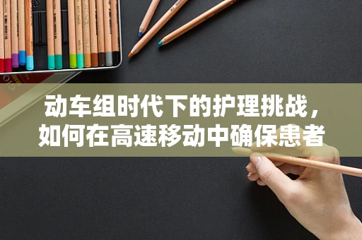 动车组时代下的护理挑战，如何在高速移动中确保患者安全？