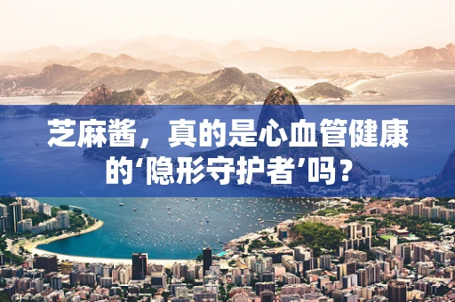 芝麻酱，真的是心血管健康的‘隐形守护者’吗？
