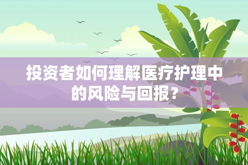 投资者如何理解医疗护理中的风险与回报？